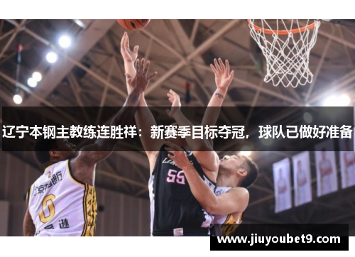 辽宁本钢主教练连胜祥：新赛季目标夺冠，球队已做好准备