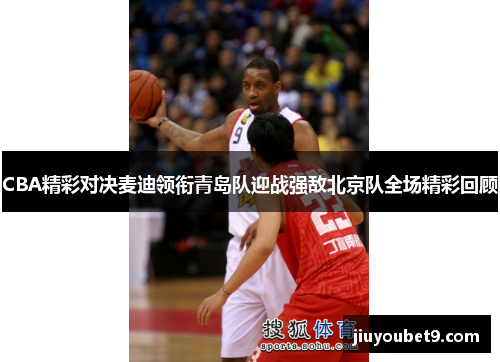 CBA精彩对决麦迪领衔青岛队迎战强敌北京队全场精彩回顾
