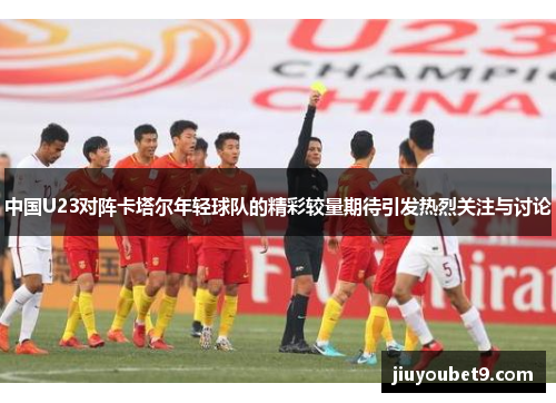 中国U23对阵卡塔尔年轻球队的精彩较量期待引发热烈关注与讨论